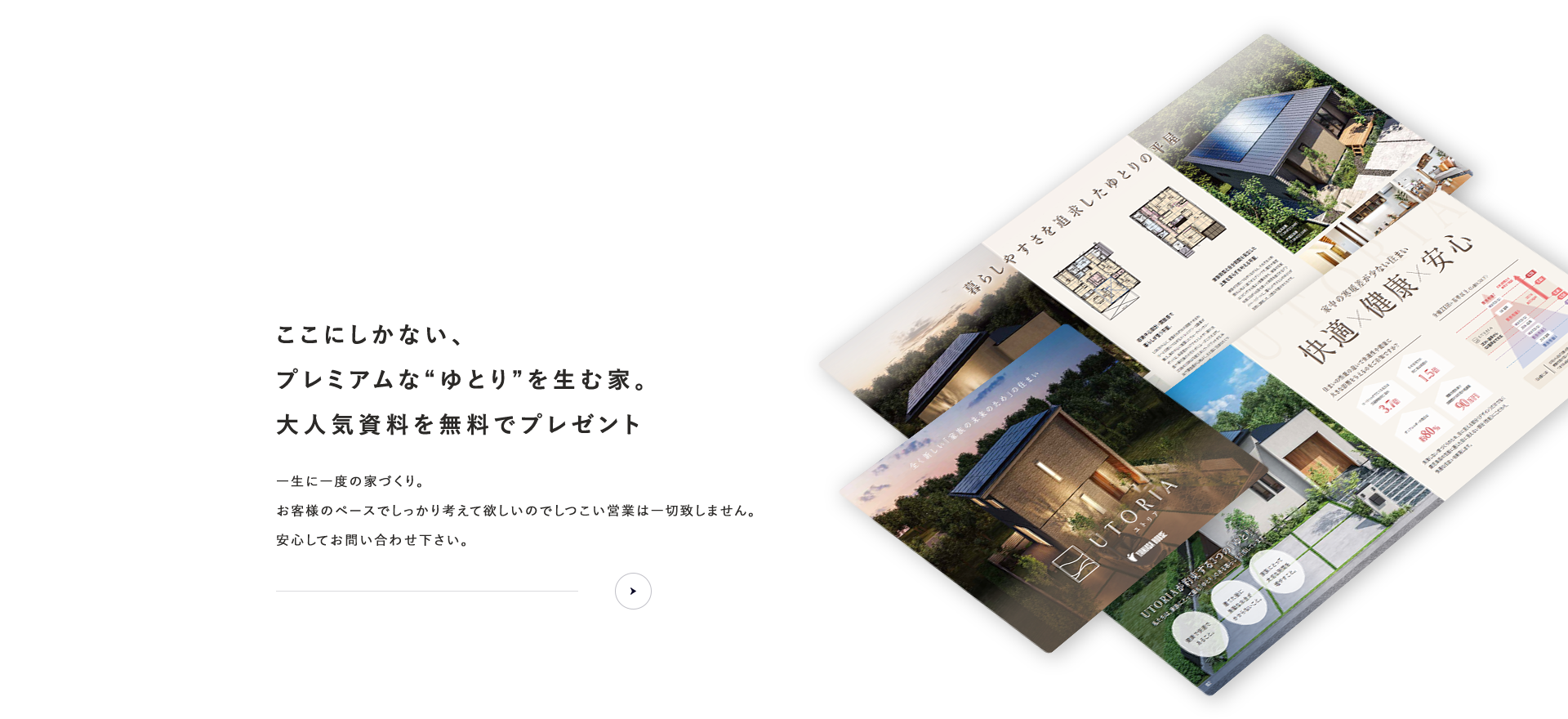 資料請求ここにしかない、プレミアムな“ゆとり”を生む家。大人気資料を無料でプレゼントお客様のペースでしっかり考えて欲しいのでしつこい営業は一切致しません。安心してお問い合わせ下さい。